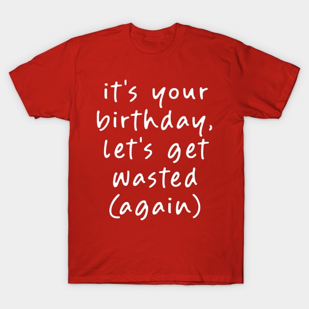 It's your Birthday, Let's get Wasted (Again)! T-Shirt by Teeworthy Designs